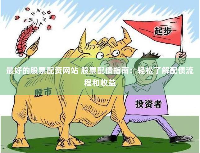 最好的股票配资网站 股票配债指南：轻松了解配债流程和收益
