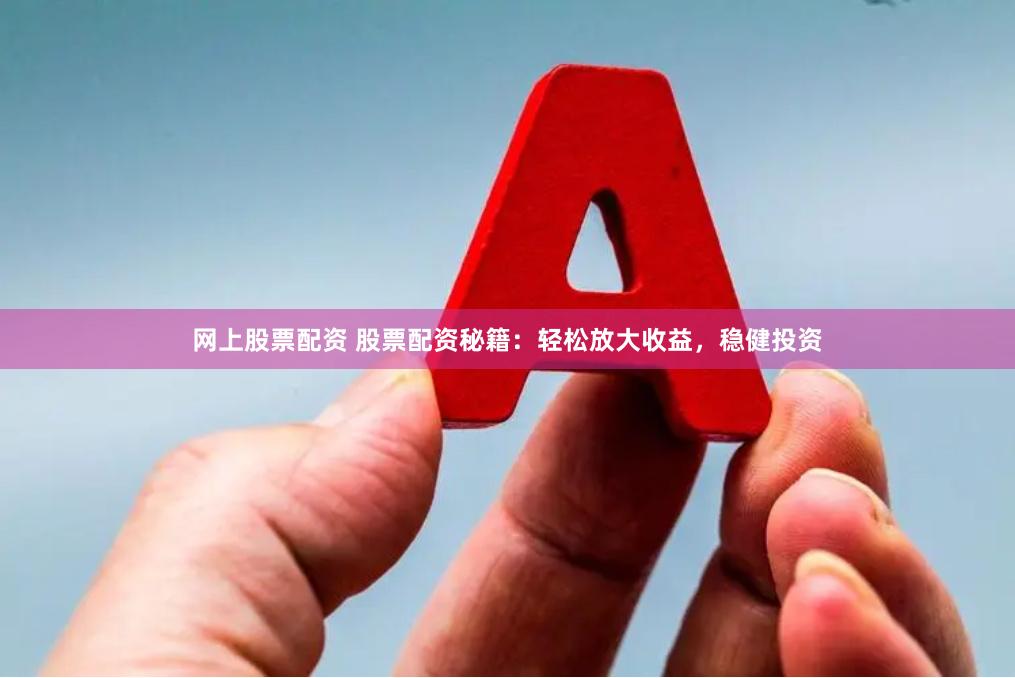 网上股票配资 股票配资秘籍：轻松放大收益，稳健投资