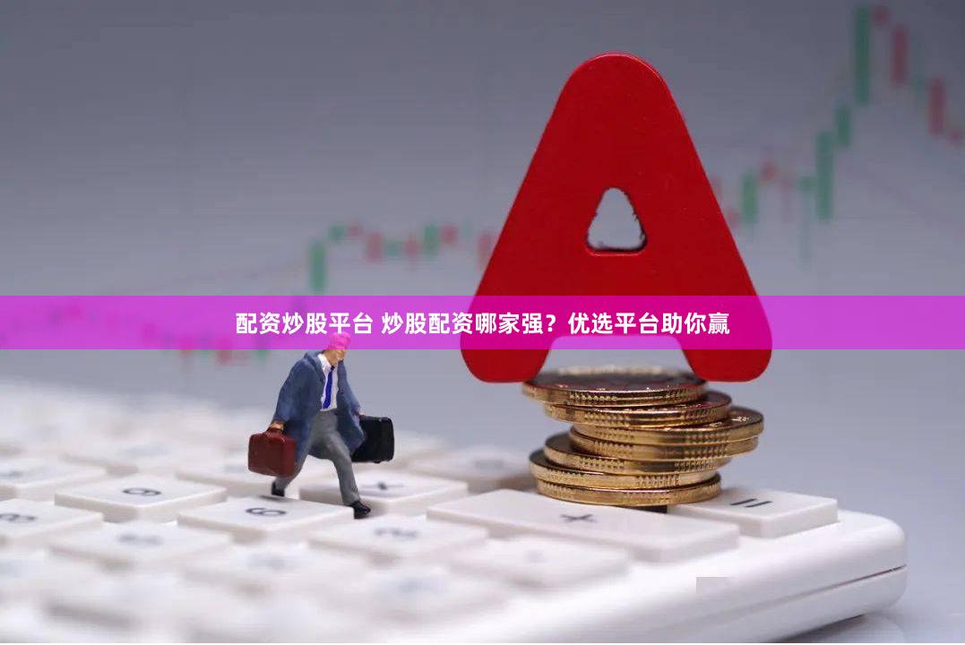 配资炒股平台 炒股配资哪家强？优选平台助你赢