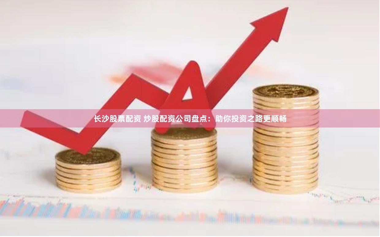 长沙股票配资 炒股配资公司盘点：助你投资之路更顺畅