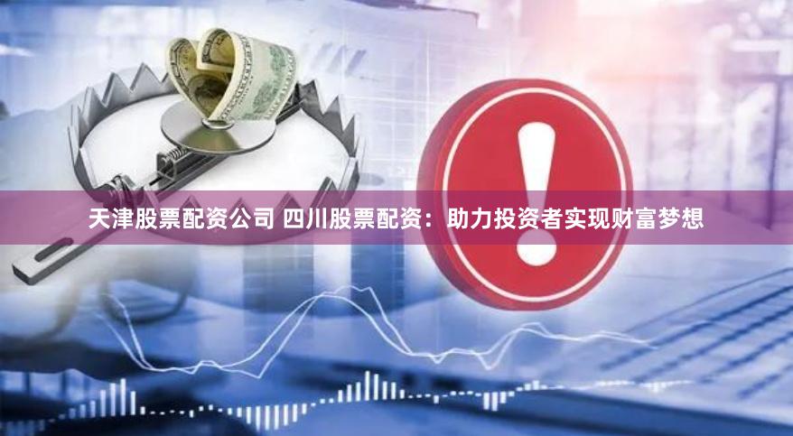 天津股票配资公司 四川股票配资：助力投资者实现财富梦想
