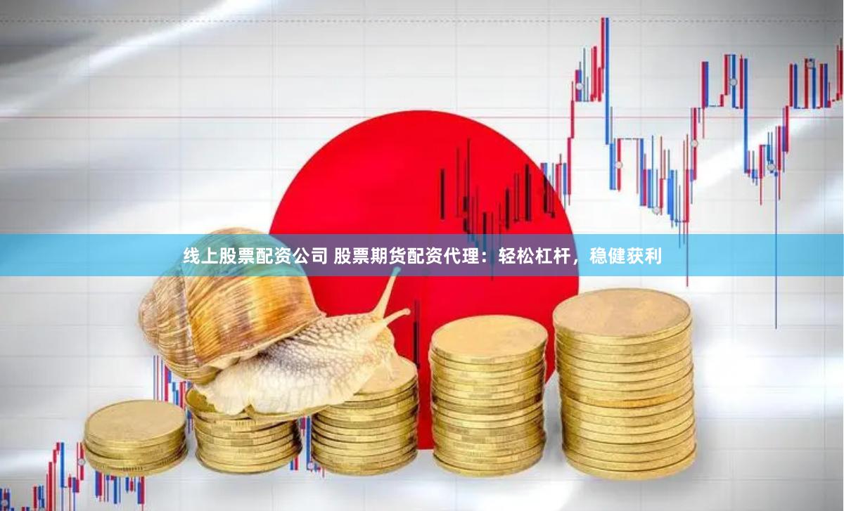 线上股票配资公司 股票期货配资代理：轻松杠杆，稳健获利