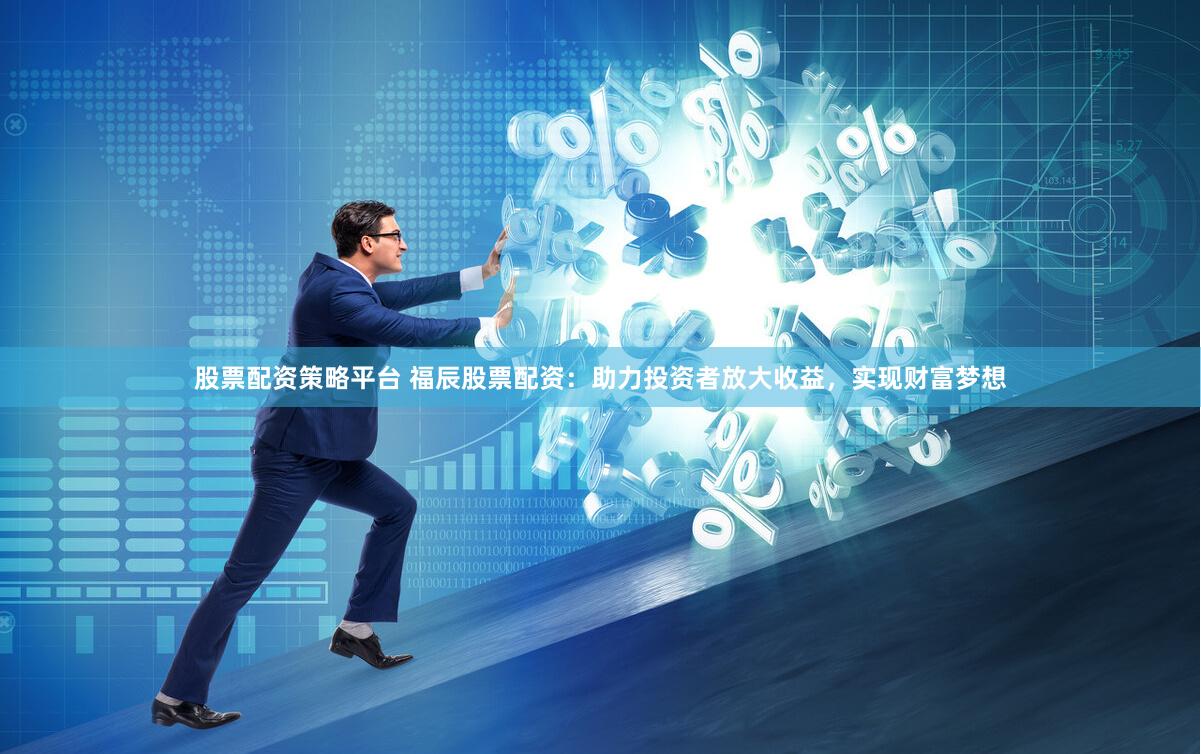 股票配资策略平台 福辰股票配资：助力投资者放大收益，实现财富梦想