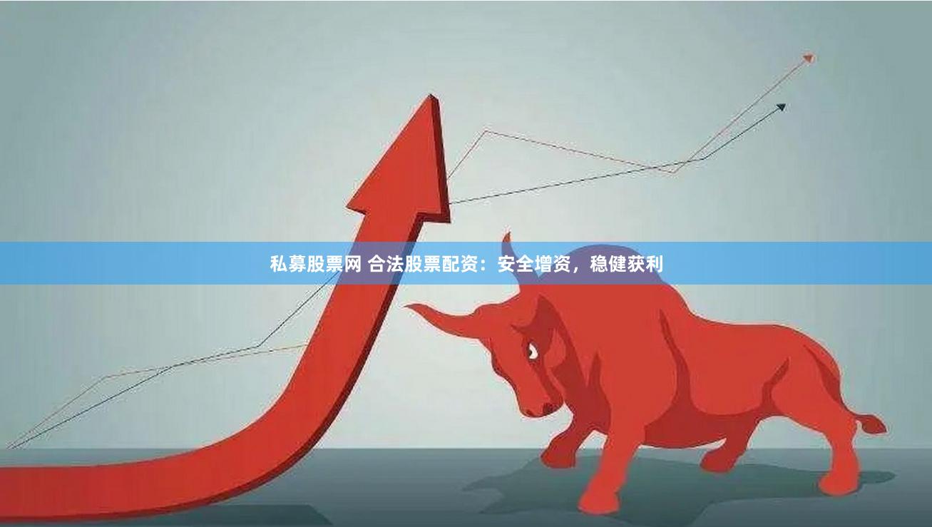 私募股票网 合法股票配资：安全增资，稳健获利