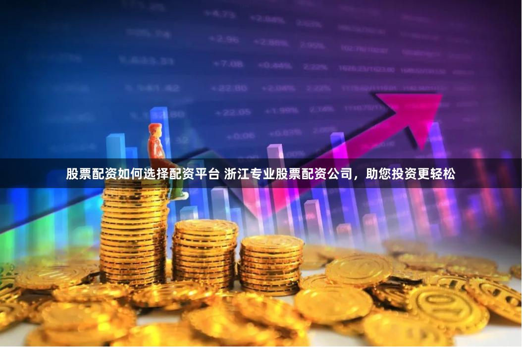 股票配资如何选择配资平台 浙江专业股票配资公司，助您投资更轻松