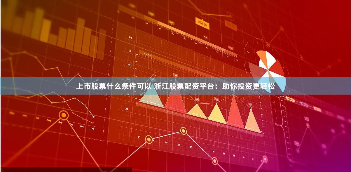 上市股票什么条件可以 浙江股票配资平台：助你投资更轻松
