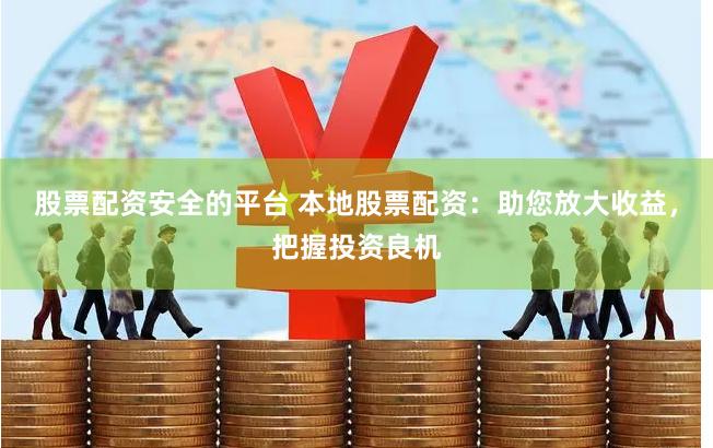股票配资安全的平台 本地股票配资：助您放大收益，把握投资良机