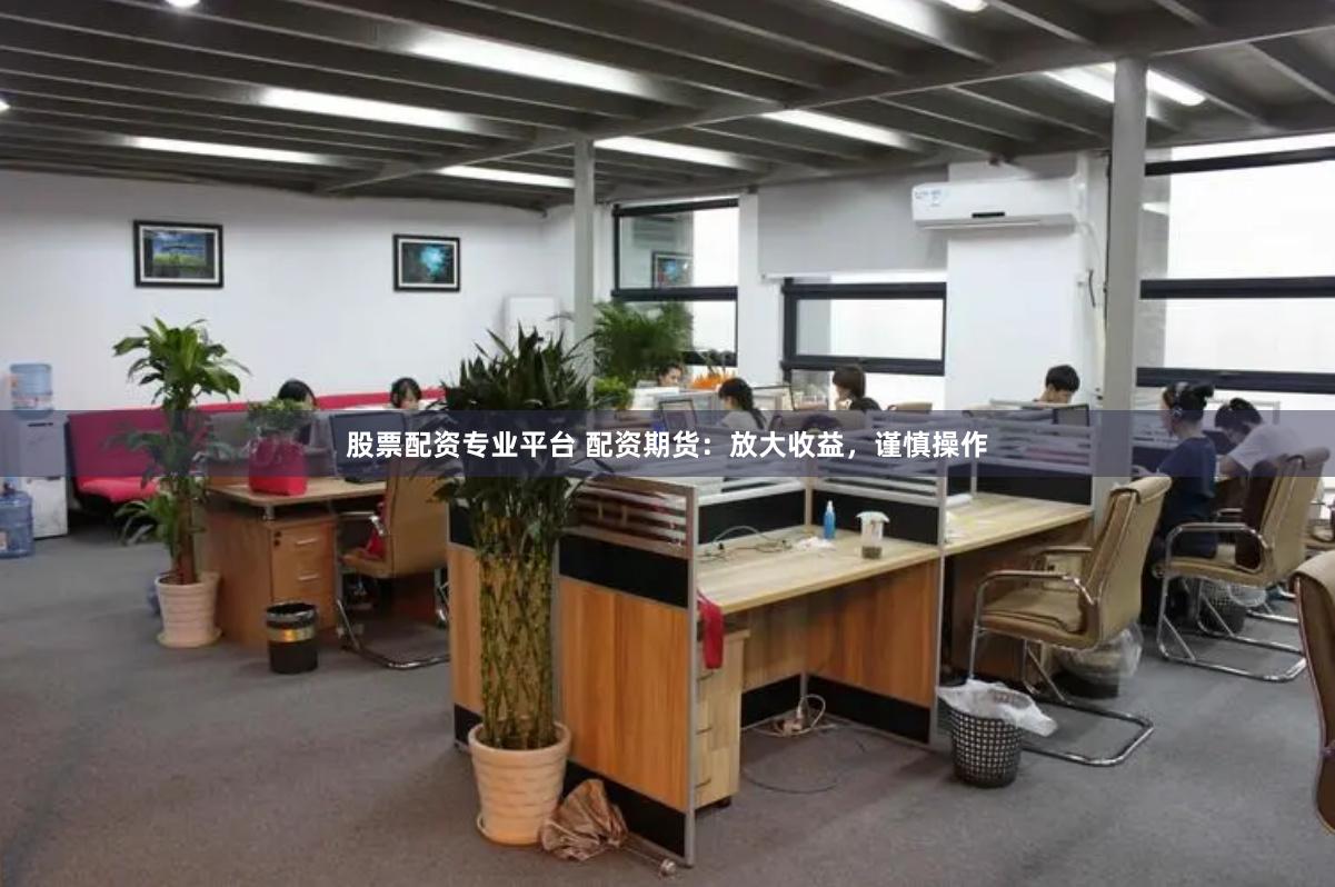 股票配资专业平台 配资期货：放大收益，谨慎操作