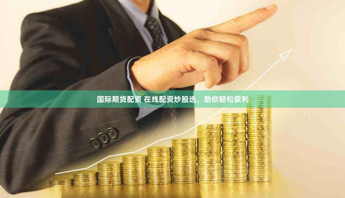 国际期货配资 在线配资炒股选，助你轻松获利