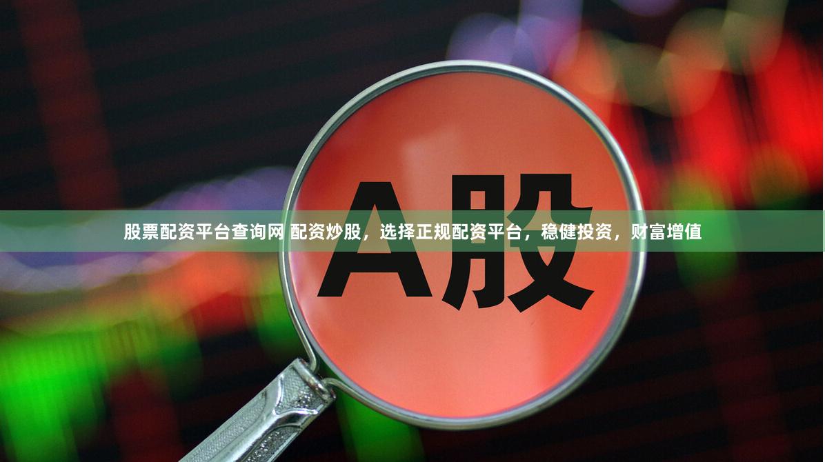 股票配资平台查询网 配资炒股，选择正规配资平台，稳健投资，财富增值