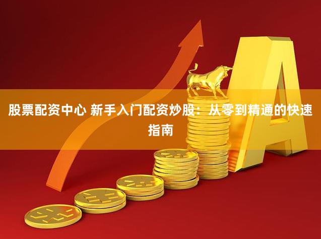 股票配资中心 新手入门配资炒股：从零到精通的快速指南