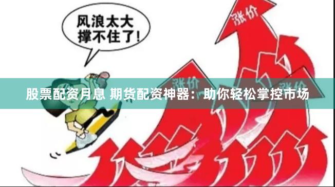 股票配资月息 期货配资神器：助你轻松掌控市场