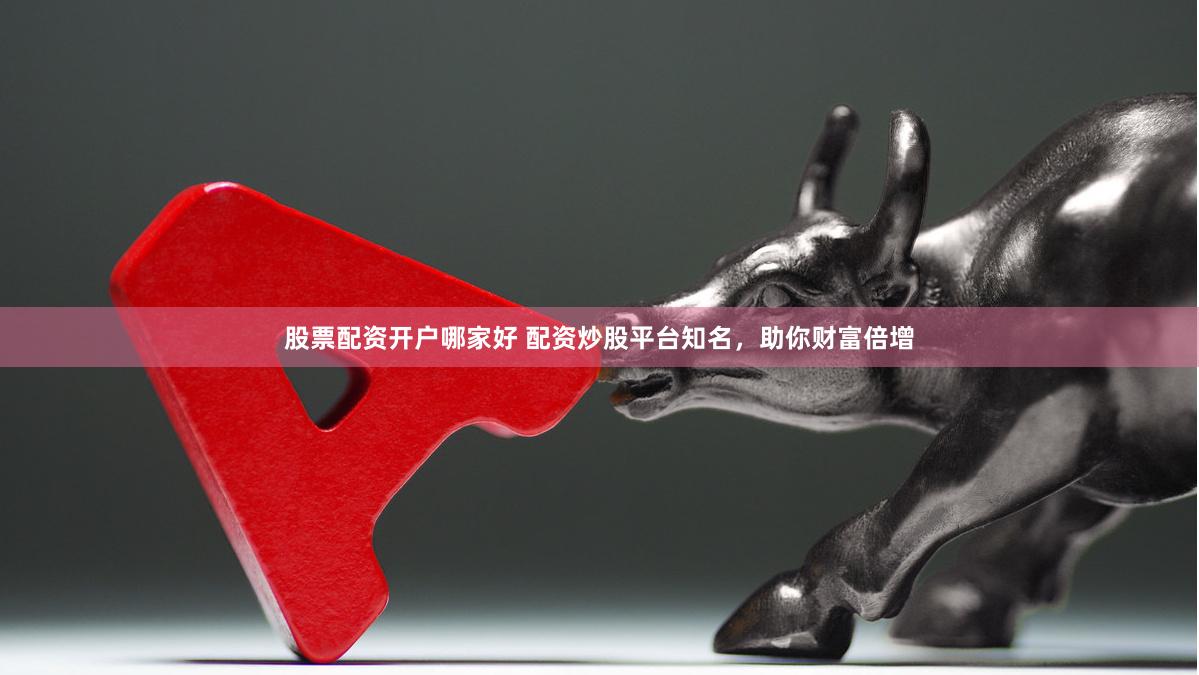 股票配资开户哪家好 配资炒股平台知名，助你财富倍增