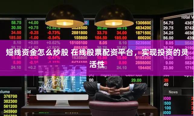 短线资金怎么炒股 在线股票配资平台，实现投资的灵活性