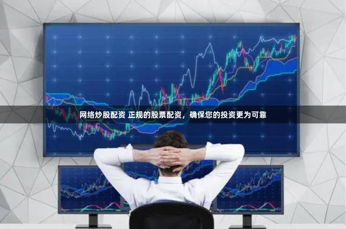 网络炒股配资 正规的股票配资，确保您的投资更为可靠
