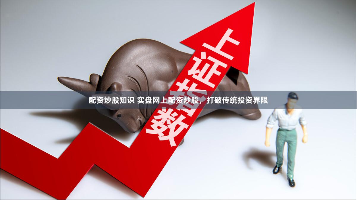 配资炒股知识 实盘网上配资炒股，打破传统投资界限