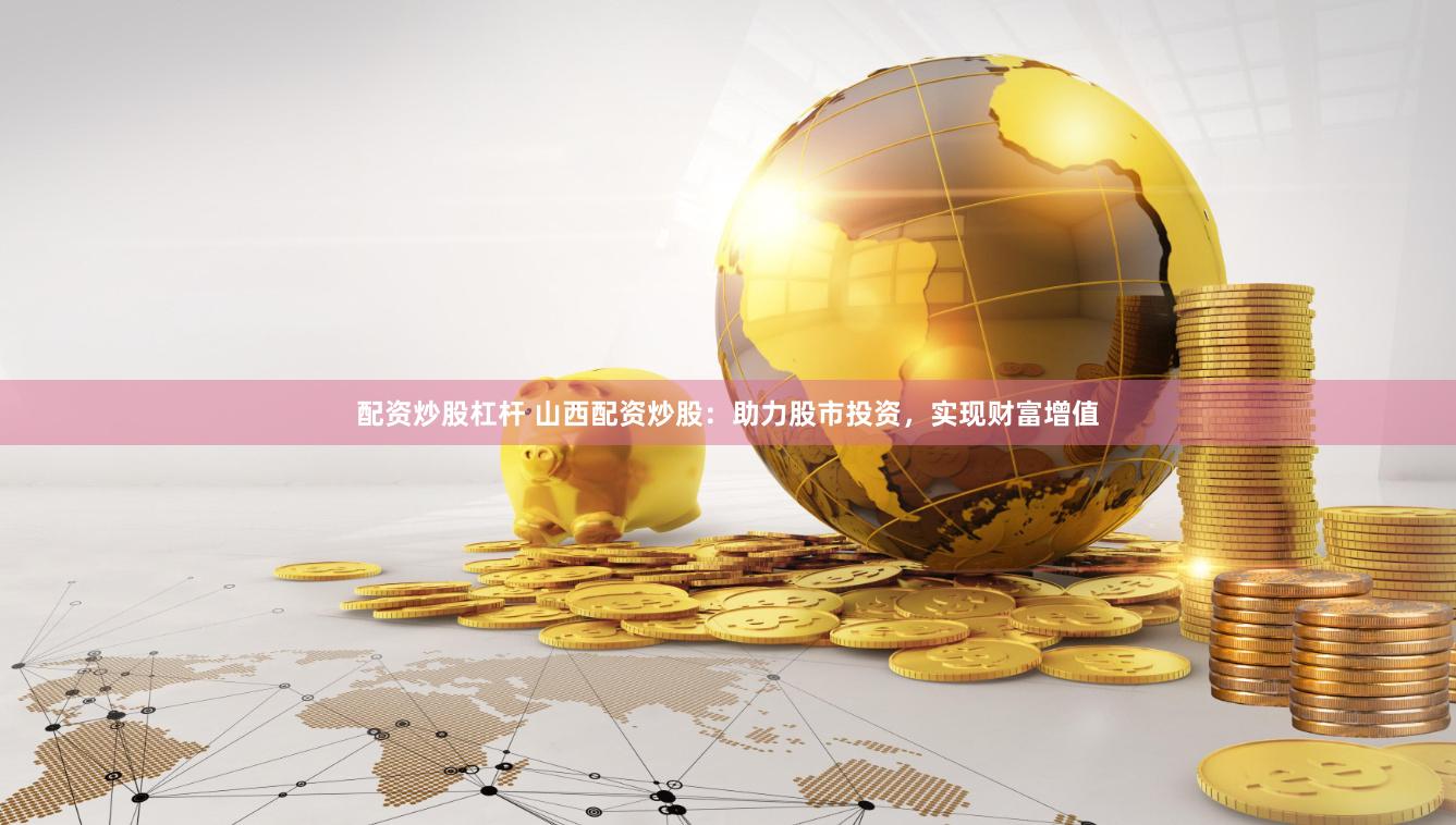 配资炒股杠杆 山西配资炒股：助力股市投资，实现财富增值