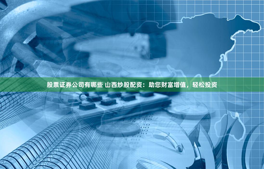 股票证券公司有哪些 山西炒股配资：助您财富增值，轻松投资