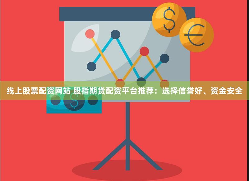 线上股票配资网站 股指期货配资平台推荐：选择信誉好、资金安全