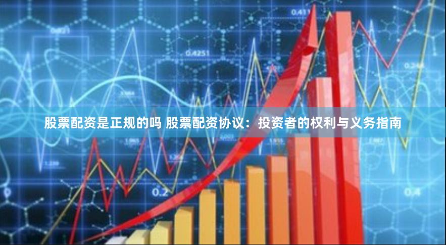 股票配资是正规的吗 股票配资协议：投资者的权利与义务指南