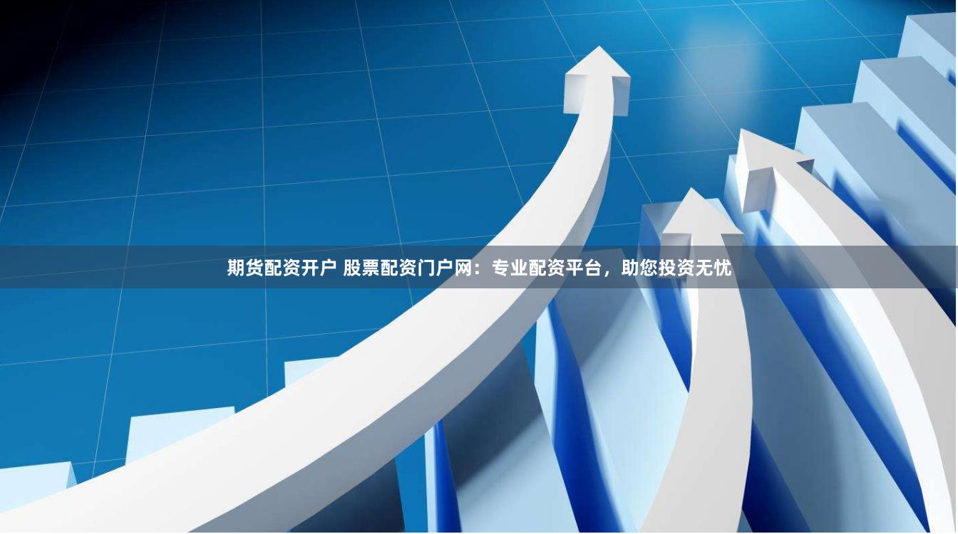 期货配资开户 股票配资门户网：专业配资平台，助您投资无忧