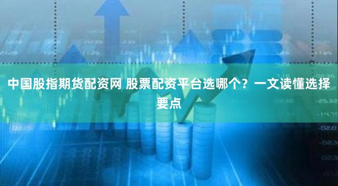 中国股指期货配资网 股票配资平台选哪个？一文读懂选择要点