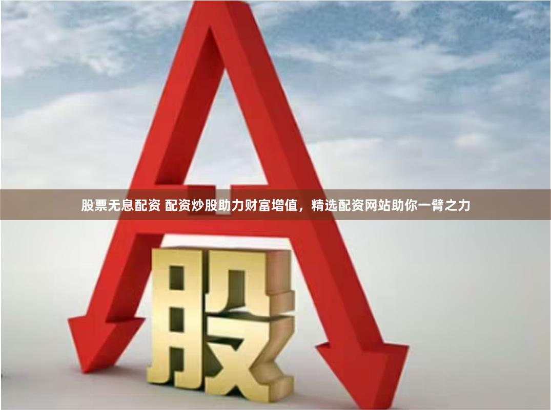 股票无息配资 配资炒股助力财富增值，精选配资网站助你一臂之力