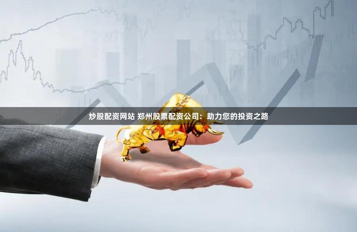 炒股配资网站 郑州股票配资公司：助力您的投资之路
