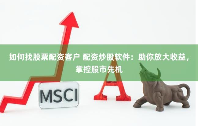 如何找股票配资客户 配资炒股软件：助你放大收益，掌控股市先机