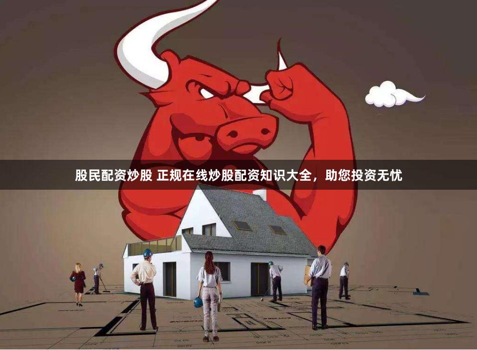 股民配资炒股 正规在线炒股配资知识大全，助您投资无忧