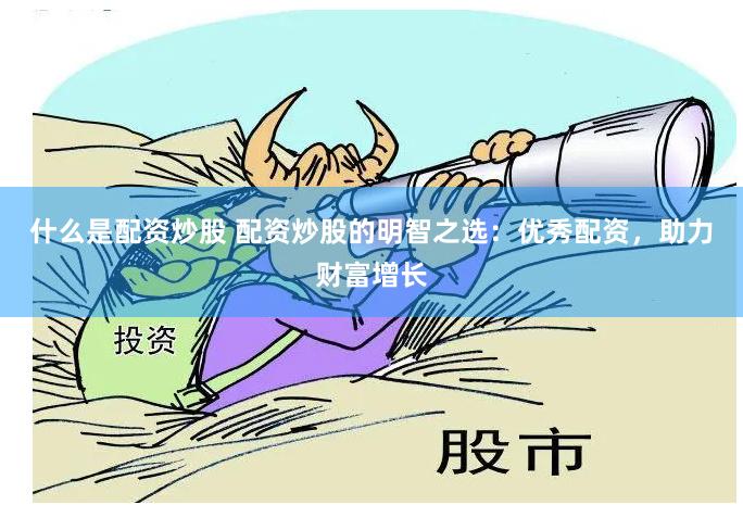 什么是配资炒股 配资炒股的明智之选：优秀配资，助力财富增长