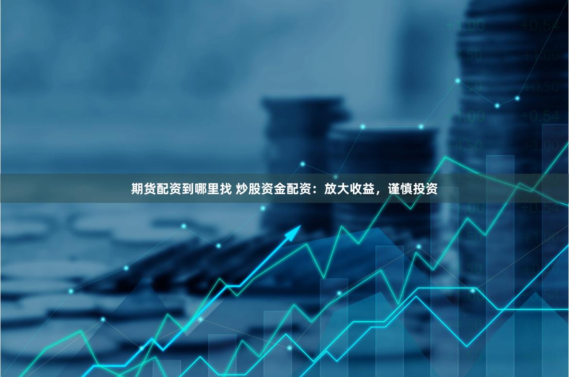 期货配资到哪里找 炒股资金配资：放大收益，谨慎投资