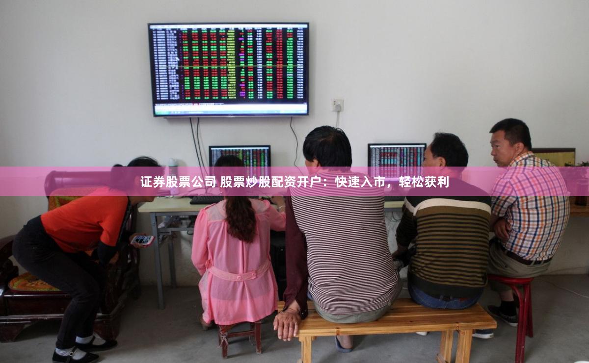 证券股票公司 股票炒股配资开户：快速入市，轻松获利