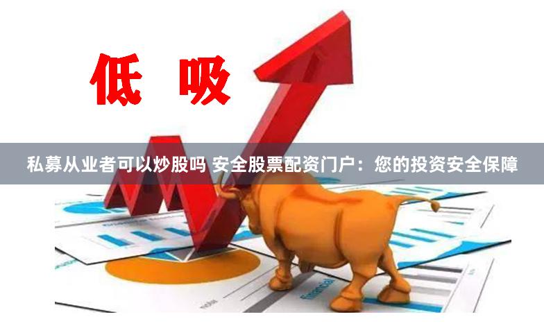 私募从业者可以炒股吗 安全股票配资门户：您的投资安全保障