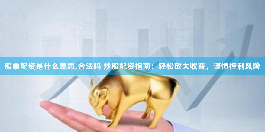 股票配资是什么意思,合法吗 炒股配资指南：轻松放大收益，谨慎控制风险