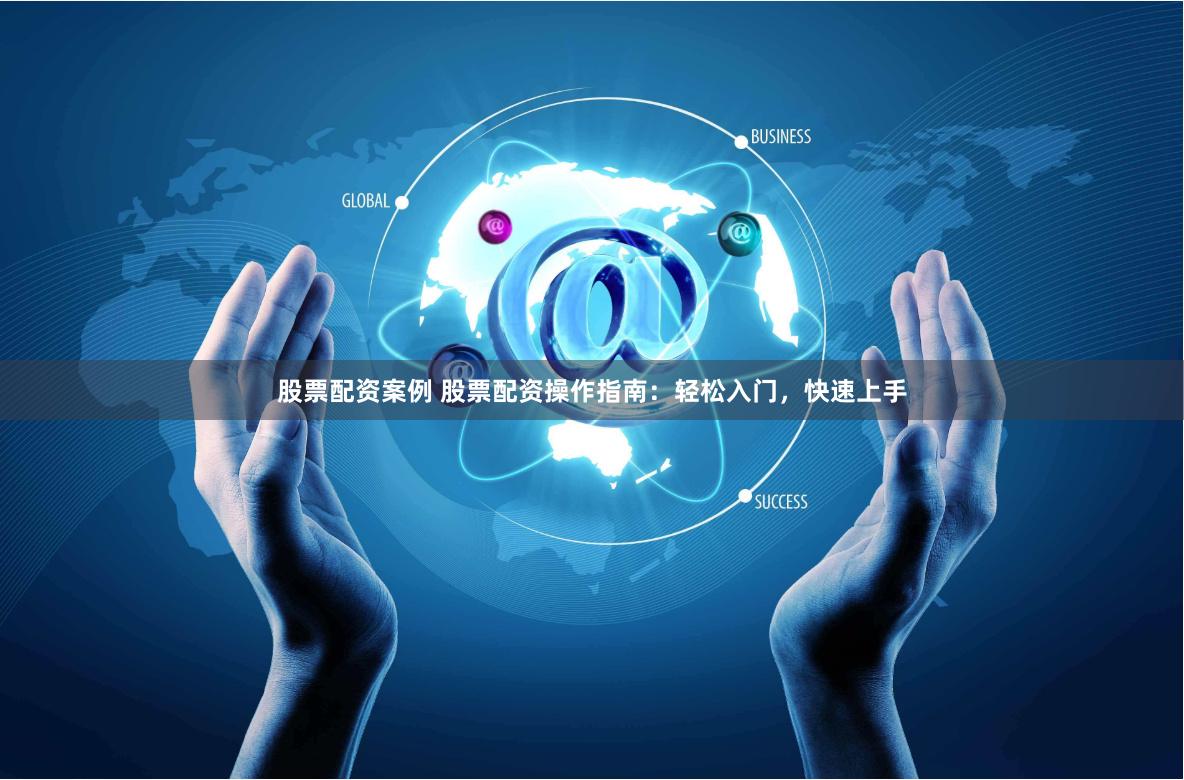 股票配资案例 股票配资操作指南：轻松入门，快速上手