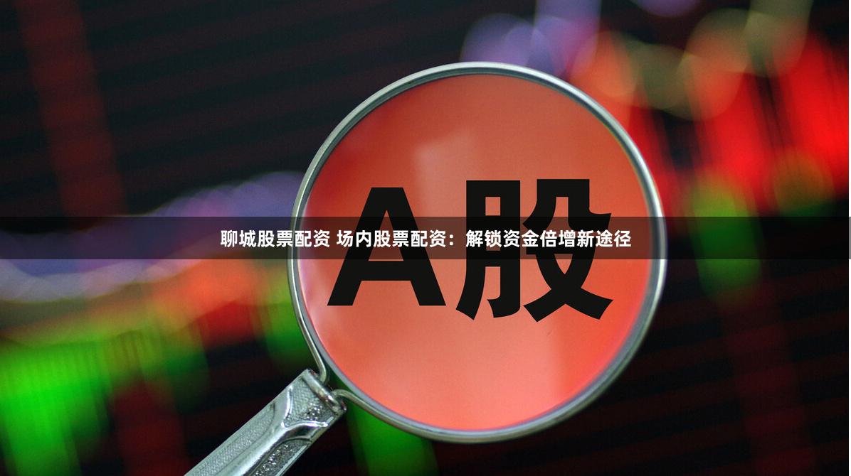 聊城股票配资 场内股票配资：解锁资金倍增新途径