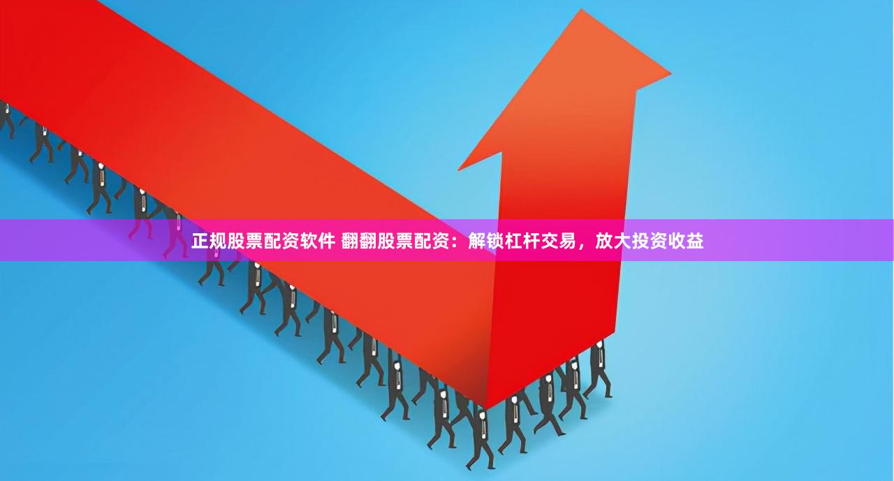 正规股票配资软件 翻翻股票配资：解锁杠杆交易，放大投资收益