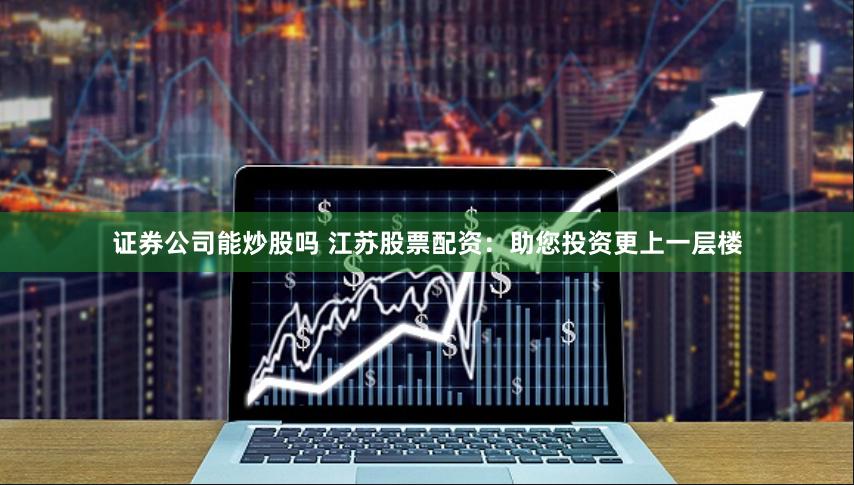 证券公司能炒股吗 江苏股票配资：助您投资更上一层楼