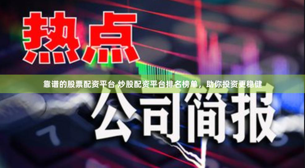 靠谱的股票配资平台 炒股配资平台排名榜单，助你投资更稳健
