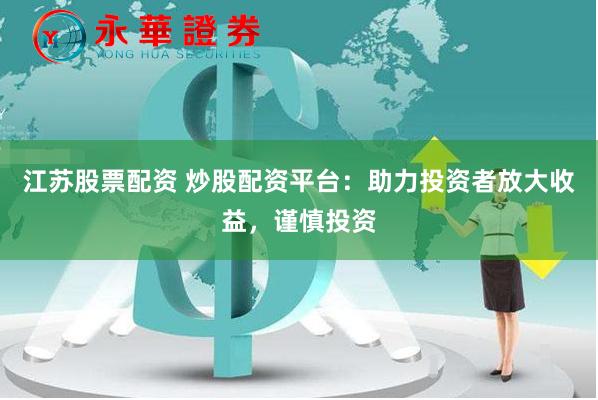 江苏股票配资 炒股配资平台：助力投资者放大收益，谨慎投资