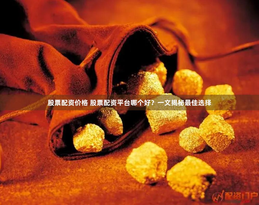 股票配资价格 股票配资平台哪个好？一文揭秘最佳选择