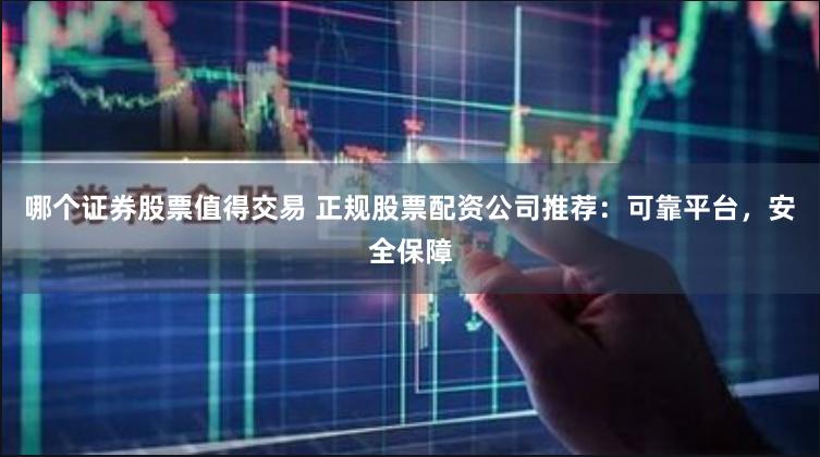 哪个证券股票值得交易 正规股票配资公司推荐：可靠平台，安全保障