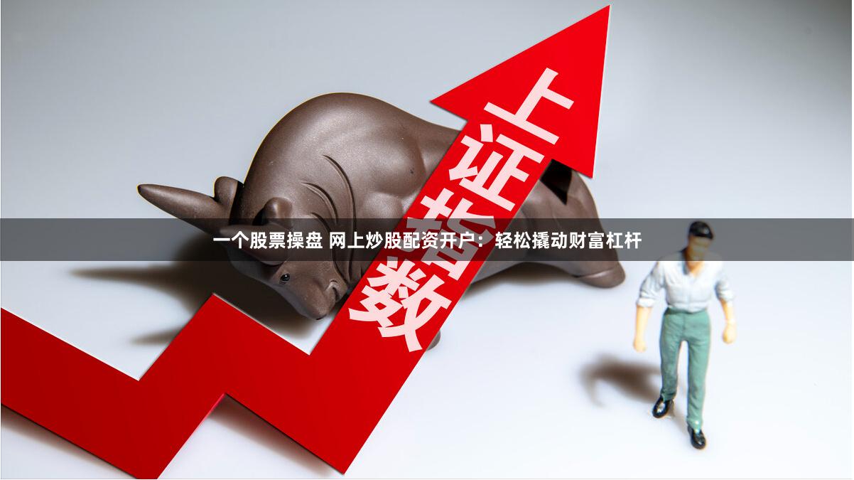 一个股票操盘 网上炒股配资开户：轻松撬动财富杠杆