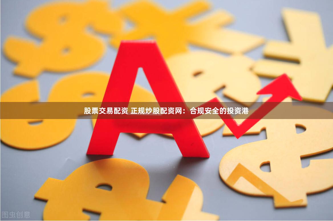 股票交易配资 正规炒股配资网：合规安全的投资港