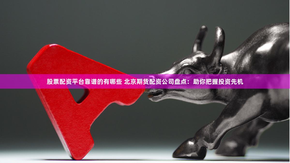 股票配资平台靠谱的有哪些 北京期货配资公司盘点：助你把握投资先机