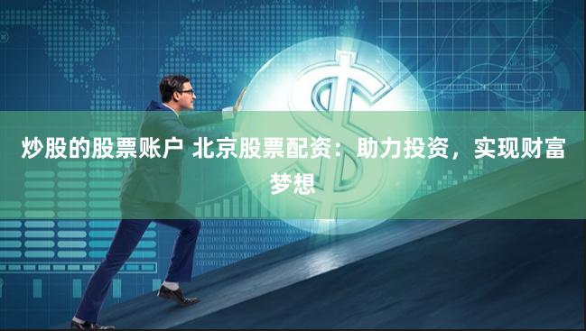 炒股的股票账户 北京股票配资：助力投资，实现财富梦想