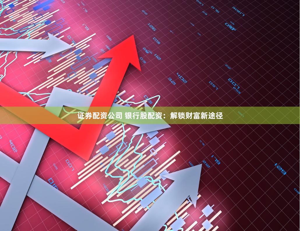 证券配资公司 银行股配资：解锁财富新途径