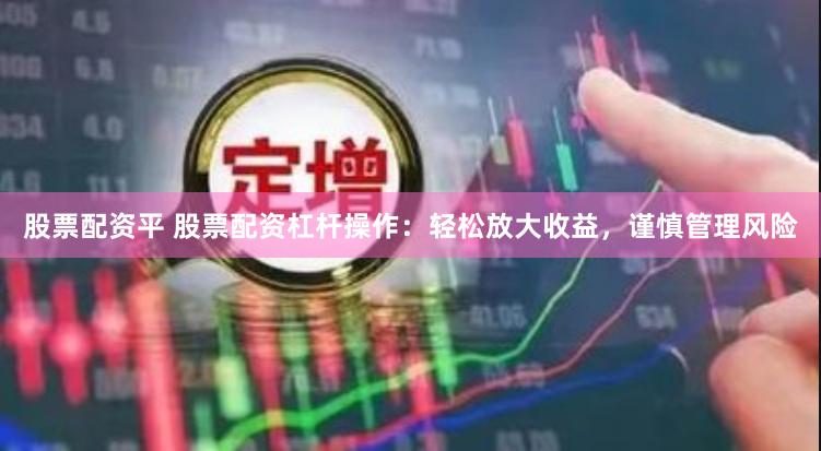 股票配资平 股票配资杠杆操作：轻松放大收益，谨慎管理风险