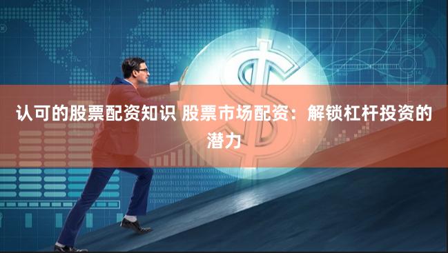 认可的股票配资知识 股票市场配资：解锁杠杆投资的潜力